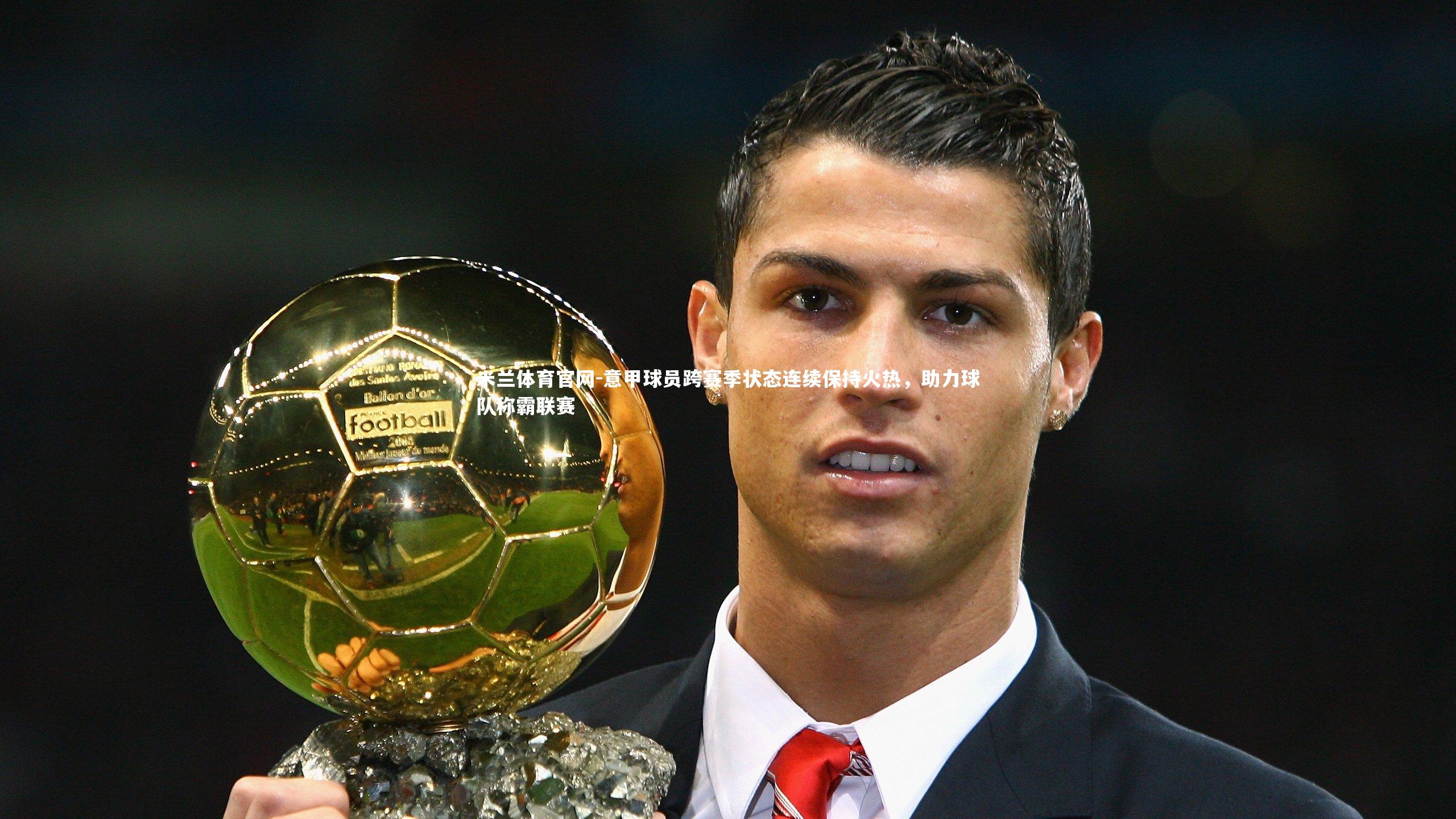 意甲球员跨赛季状态连续保持火热，助力球队称霸联赛