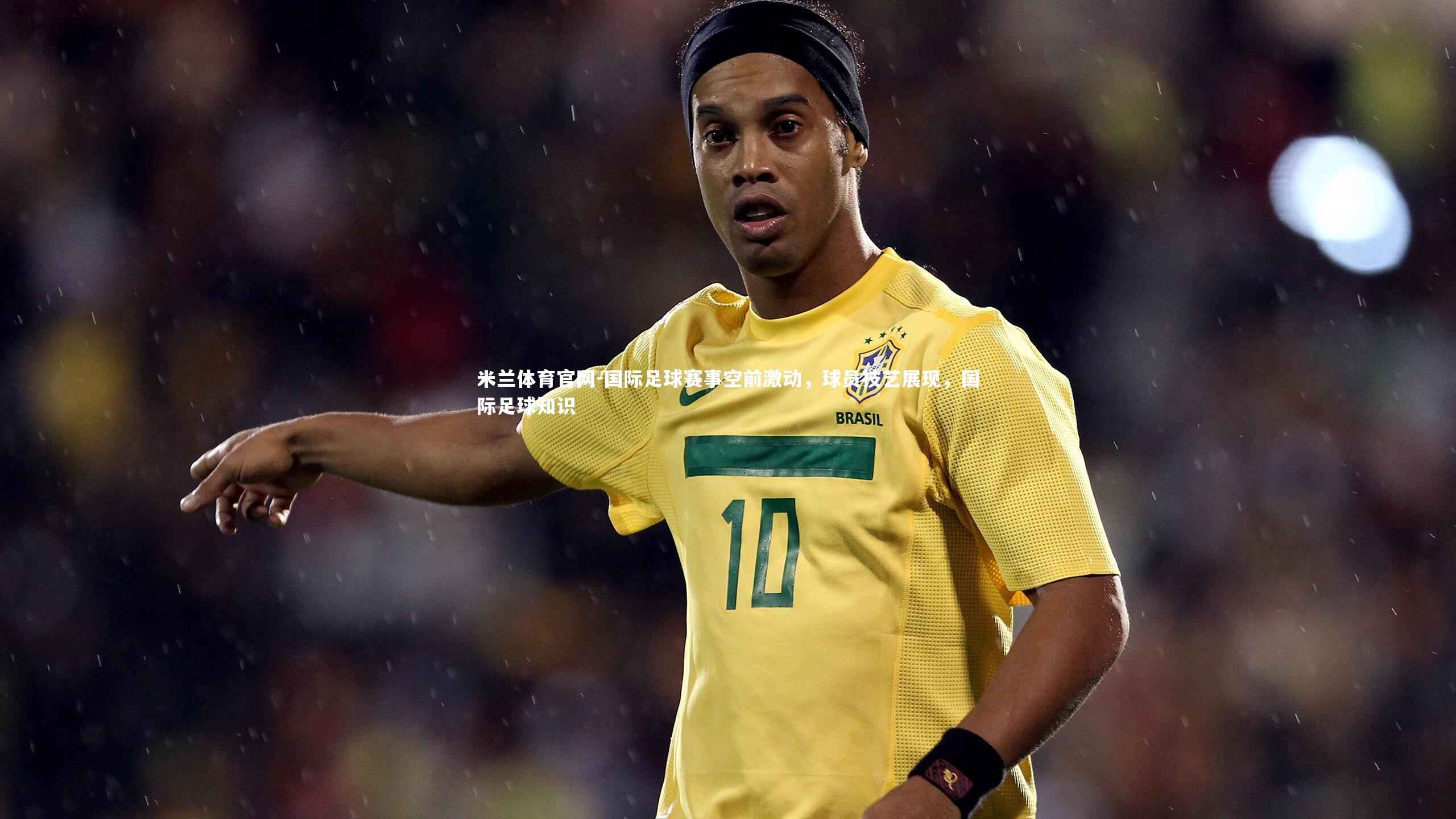 米兰体育官网-国际足球赛事空前激动，球员技艺展现，国际足球知识