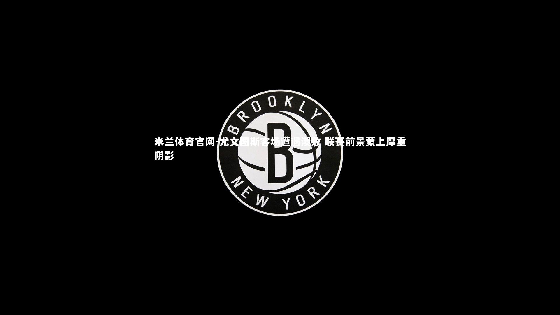 米兰体育官网-尤文图斯客场遭遇溃败 联赛前景蒙上厚重阴影