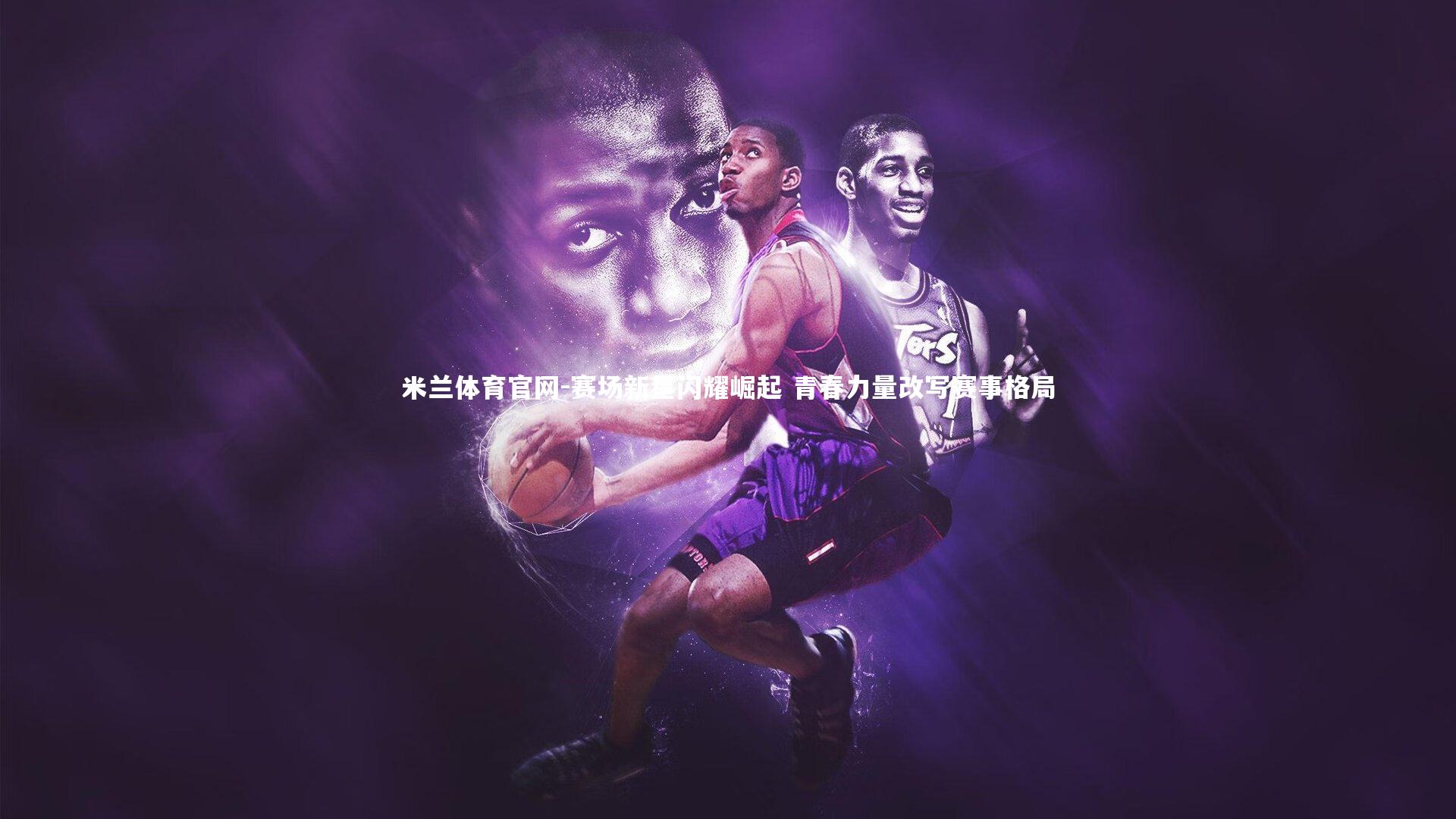 米兰体育官网-赛场新星闪耀崛起 青春力量改写赛事格局