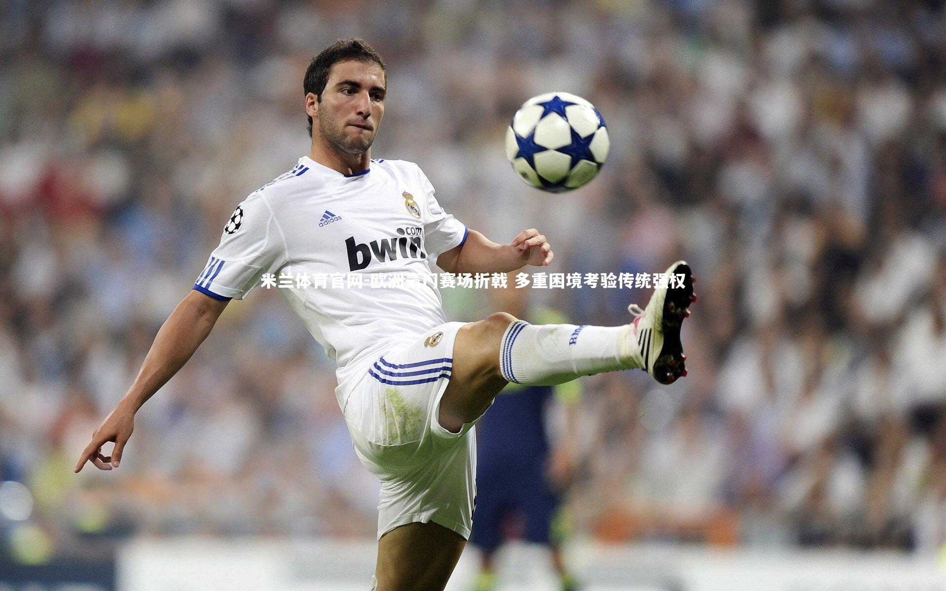 米兰体育官网-欧洲豪门赛场折戟 多重困境考验传统强权