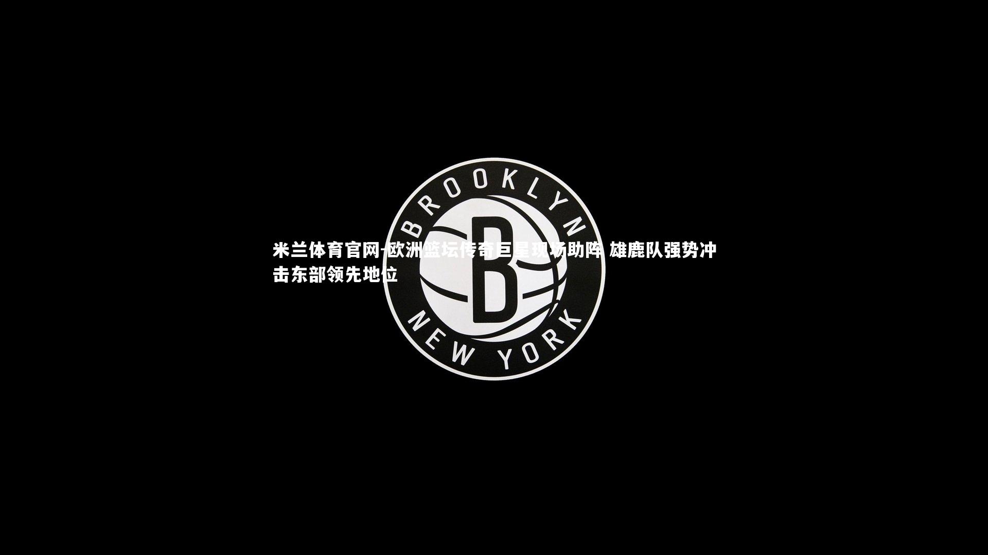 米兰体育官网-欧洲篮坛传奇巨星现场助阵 雄鹿队强势冲击东部领先地位