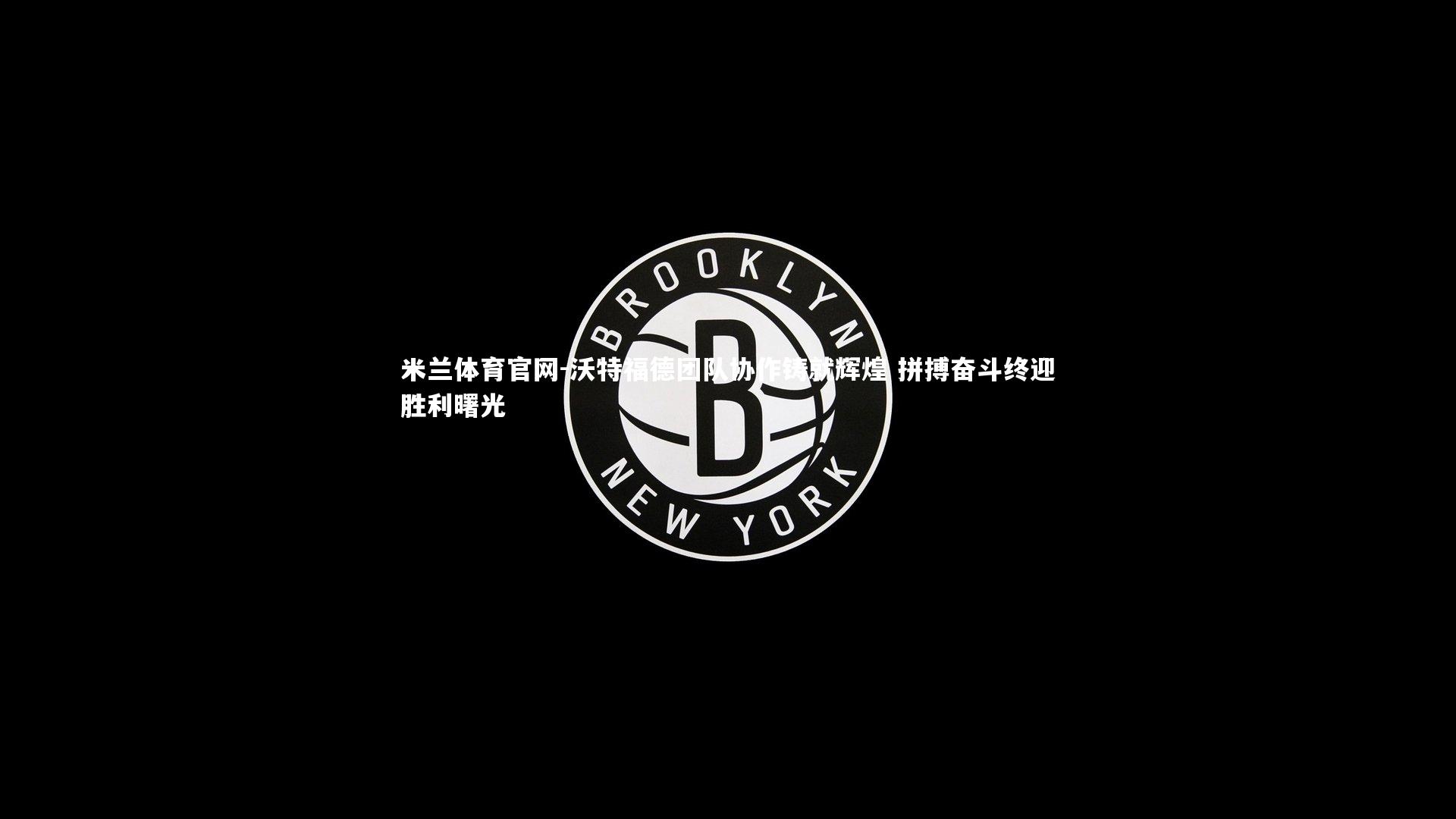 沃特福德团队协作铸就辉煌 拼搏奋斗终迎胜利曙光