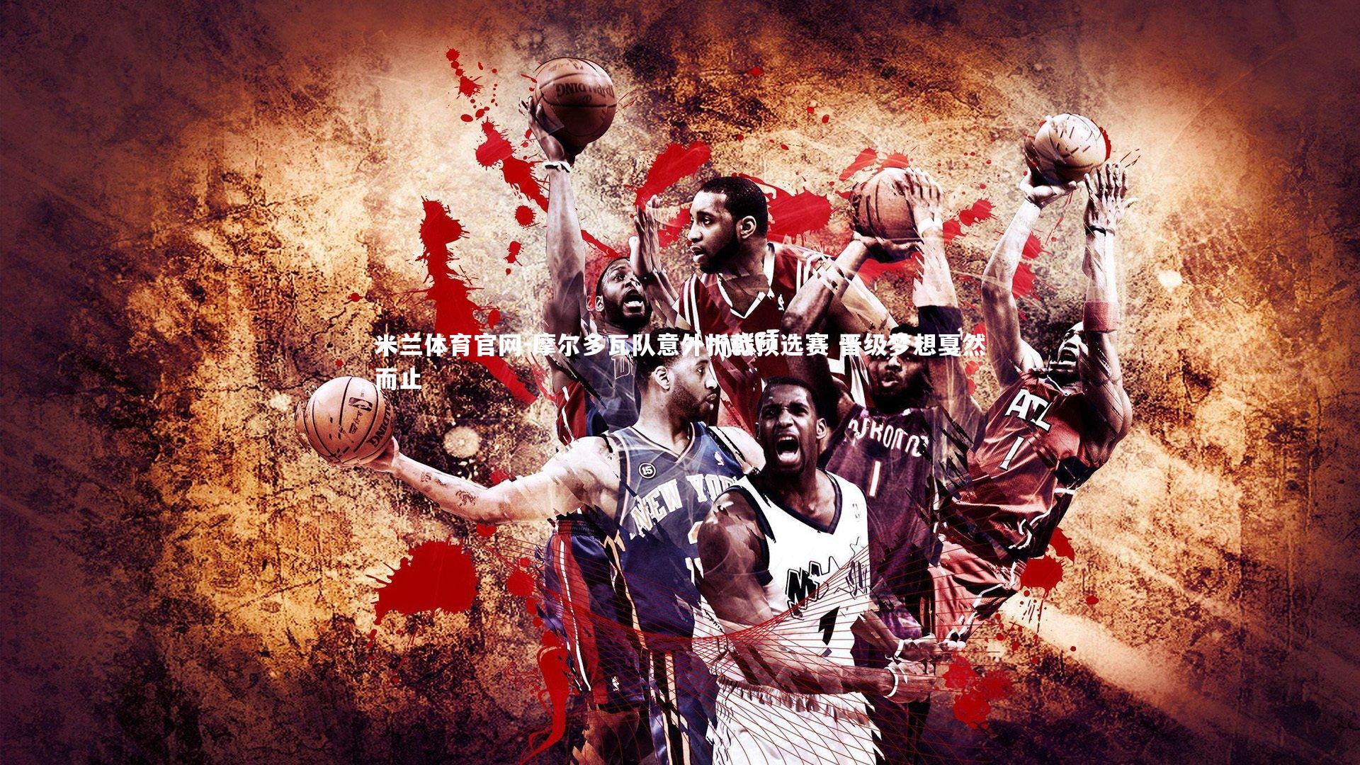 米兰体育官网-摩尔多瓦队意外折戟预选赛 晋级梦想戛然而止