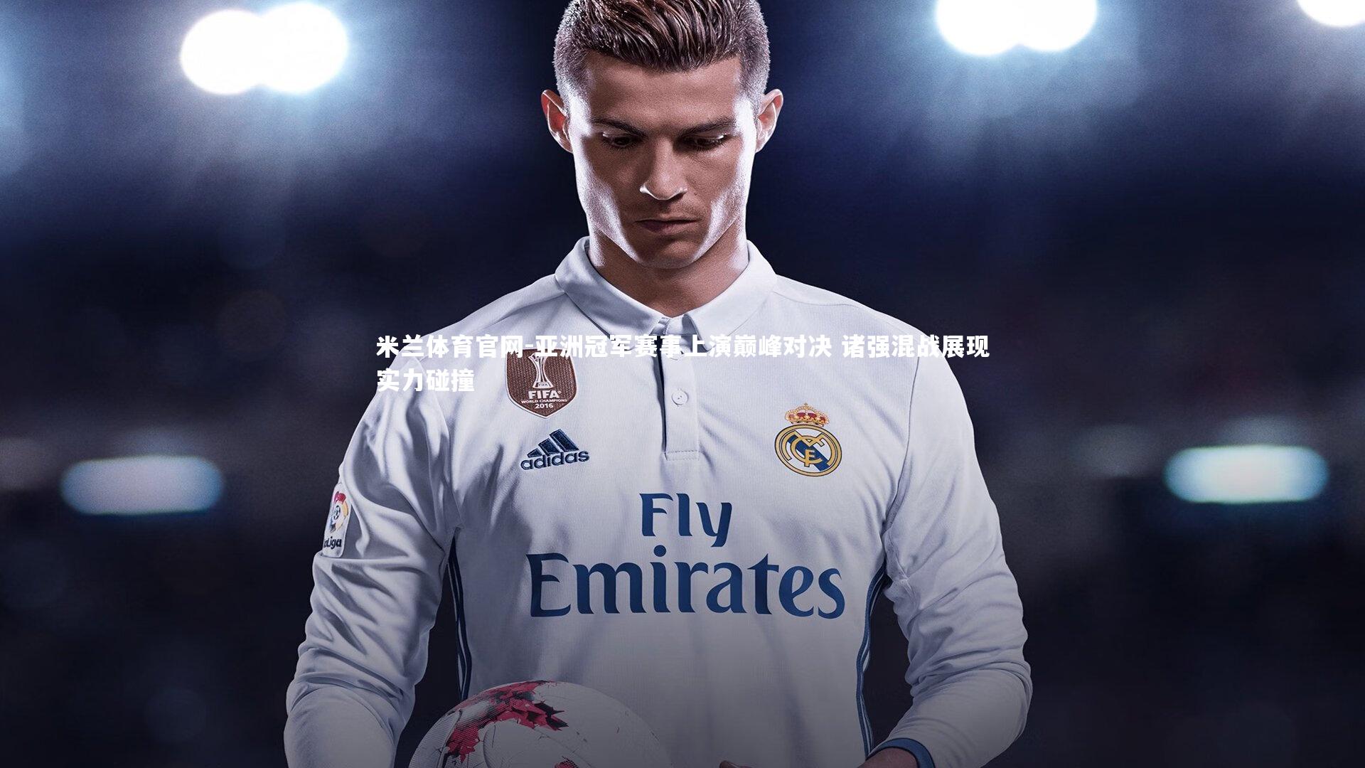 米兰体育官网-亚洲冠军赛事上演巅峰对决 诸强混战展现实力碰撞